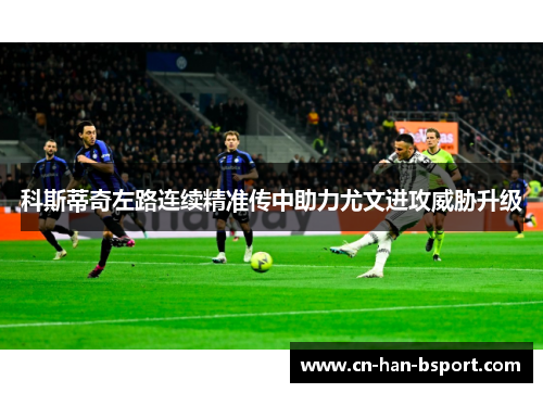 科斯蒂奇左路连续精准传中助力尤文进攻威胁升级